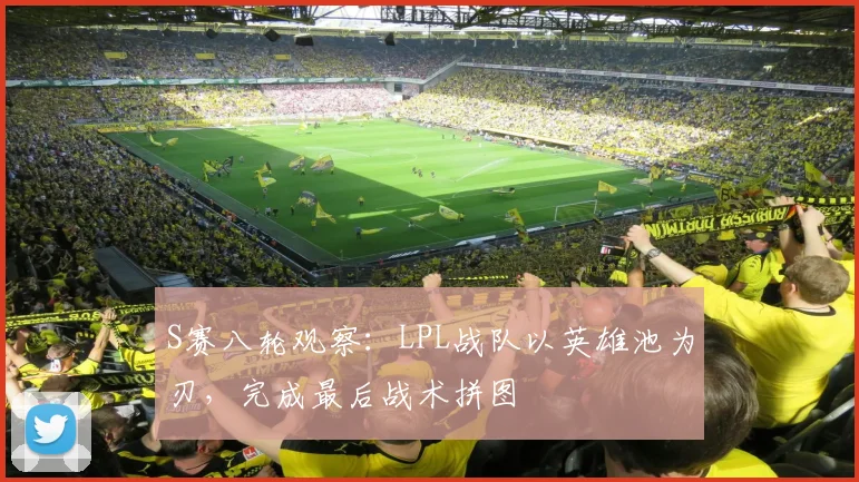S赛八轮观察：LPL战队以英雄池为刃，完成最后战术拼图