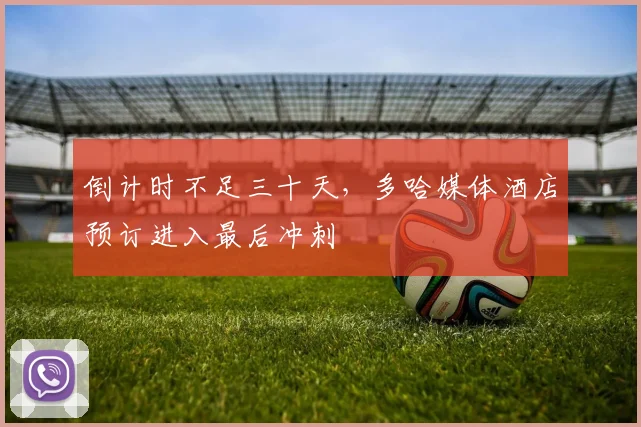 倒计时不足三十天，多哈媒体酒店预订进入最后冲刺