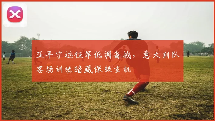 亚平宁远征军低调备战，意大利队客场训练暗藏保级玄机