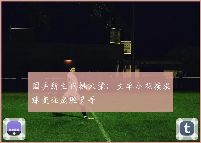 国乒新生代挑大梁：女单小花接发球变化成胜负手