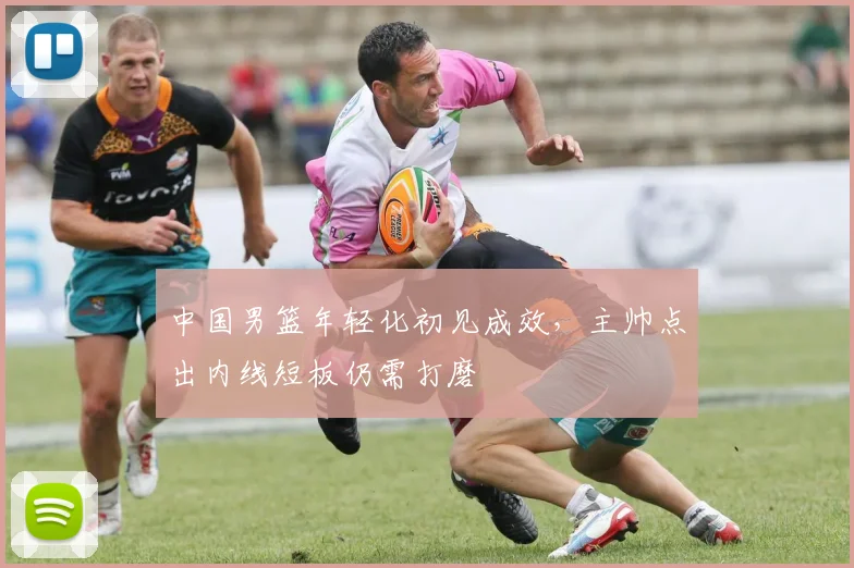 中国男篮年轻化初见成效，主帅点出内线短板仍需打磨