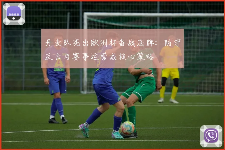 丹麦队亮出欧洲杯备战底牌：防守反击与赛事运营成核心策略