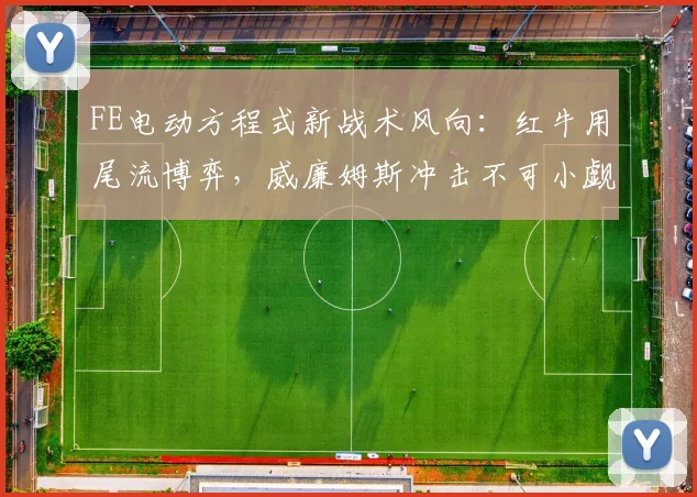 FE电动方程式新战术风向：红牛用尾流博弈，威廉姆斯冲击不可小觑