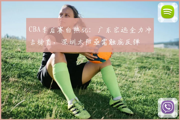 CBA季后赛白热化：广东宏远全力冲击榜首，深圳太阳亟需触底反弹