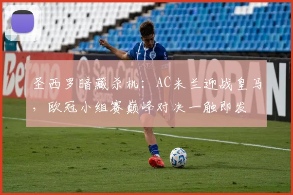 圣西罗暗藏杀机：AC米兰迎战皇马，欧冠小组赛巅峰对决一触即发