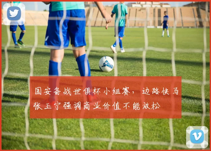 国安备战世俱杯小组赛，边路快马张玉宁强调商业价值不能放松