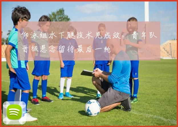 仰泳组水下腿技术见成效，青年队晋级悬念留待最后一轮