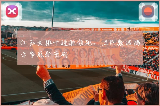 江苏女排十连胜领跑，拦网数据揭示争冠新密码