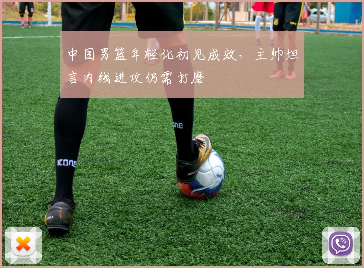 中国男篮年轻化初见成效，主帅坦言内线进攻仍需打磨