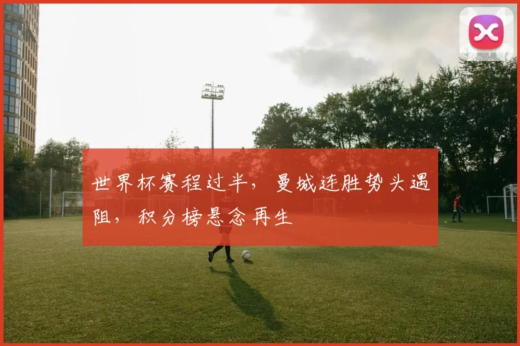 世界杯赛程过半，曼城连胜势头遇阻，积分榜悬念再生