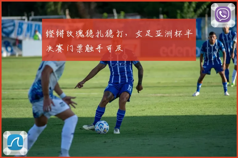 铿锵玫瑰稳扎稳打，女足亚洲杯半决赛门票触手可及