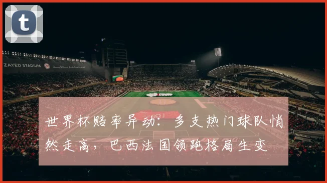 世界杯赔率异动：多支热门球队悄然走高，巴西法国领跑格局生变