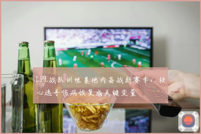 LPL战队训练基地内备战新赛季，核心选手伤病恢复成关键变量