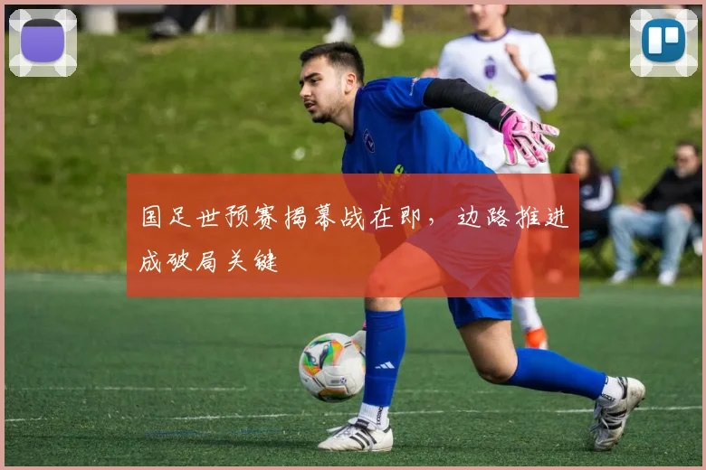 国足世预赛揭幕战在即，边路推进成破局关键