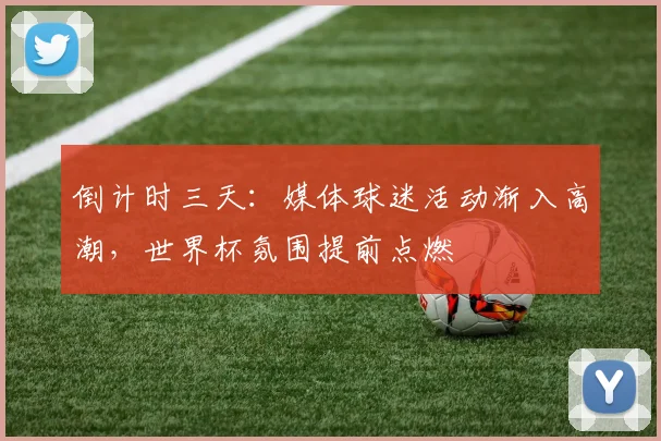 倒计时三天：媒体球迷活动渐入高潮，世界杯氛围提前点燃