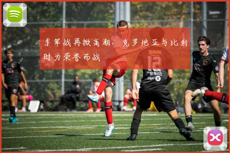 季军战再掀高潮，克罗地亚与比利时为荣誉而战