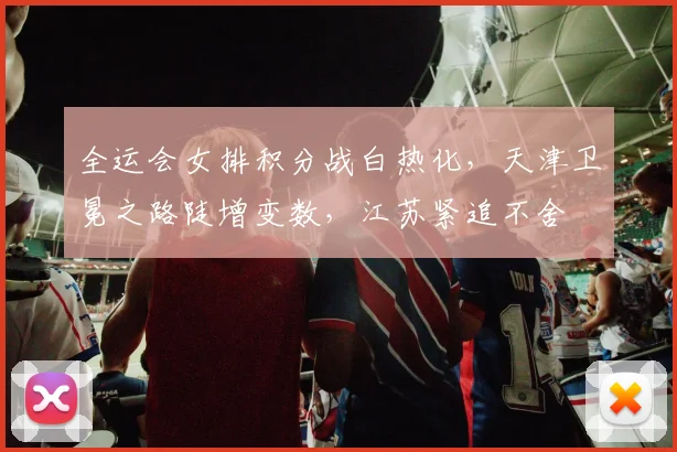 全运会女排积分战白热化，天津卫冕之路陡增变数，江苏紧追不舍